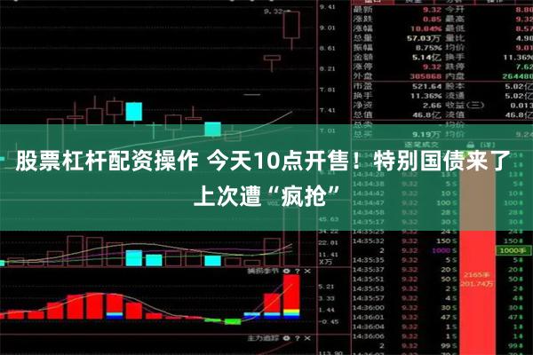 股票杠杆配资操作 今天10点开售！特别国债来了 上次遭“疯抢”