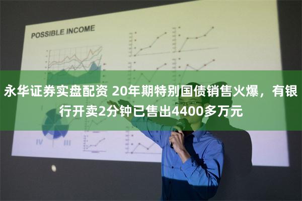 永华证券实盘配资 20年期特别国债销售火爆，有银行开卖2分钟已售出4400多万元