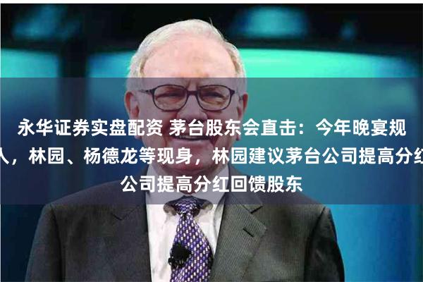 永华证券实盘配资 茅台股东会直击：今年晚宴规模将超千人，林园、杨德龙等现身，林园建议茅台公司提高分红回馈股东