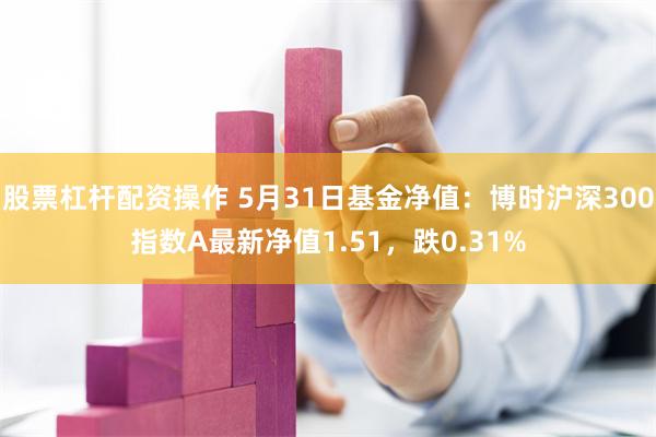 股票杠杆配资操作 5月31日基金净值：博时沪深300指数A最新净值1.51，跌0.31%