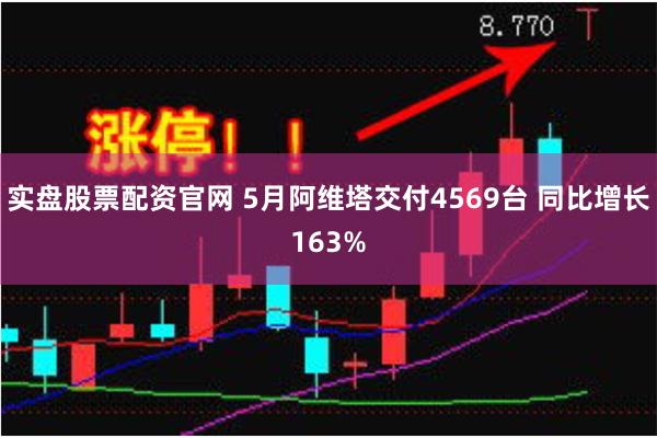 实盘股票配资官网 5月阿维塔交付4569台 同比增长163%