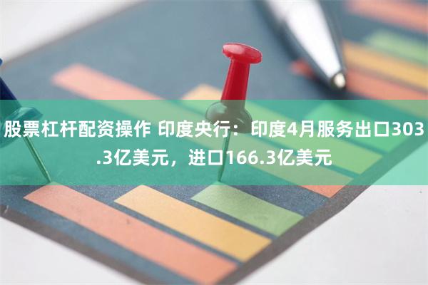 股票杠杆配资操作 印度央行：印度4月服务出口303.3亿美元，进口166.3亿美元