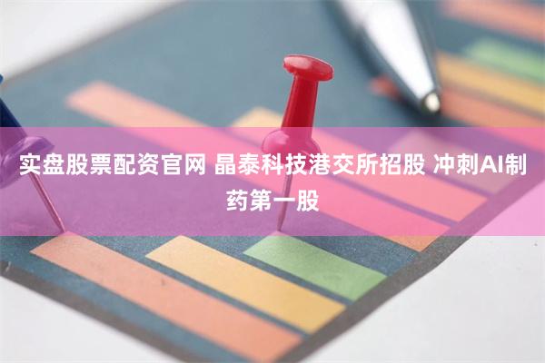 实盘股票配资官网 晶泰科技港交所招股 冲刺AI制药第一股