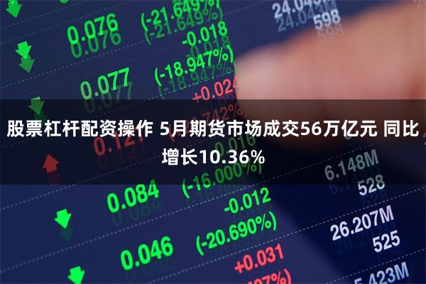 股票杠杆配资操作 5月期货市场成交56万亿元 同比增长10.36%