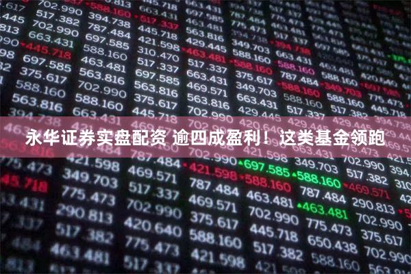 永华证券实盘配资 逾四成盈利！这类基金领跑