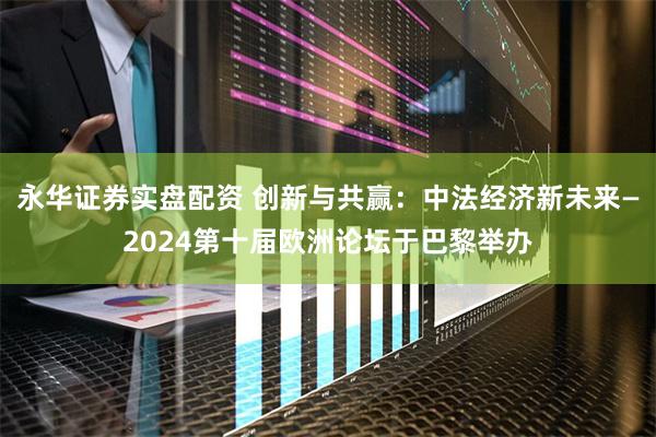 永华证券实盘配资 创新与共赢：中法经济新未来—2024第十届欧洲论坛于巴黎举办