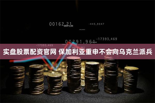 实盘股票配资官网 保加利亚重申不会向乌克兰派兵