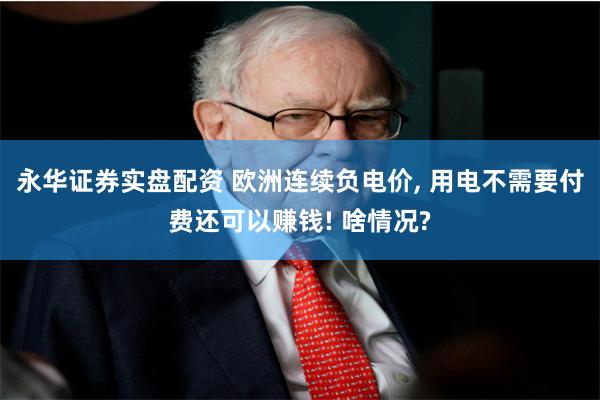 永华证券实盘配资 欧洲连续负电价, 用电不需要付费还可以赚钱! 啥情况?