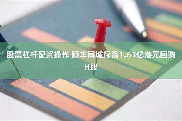 股票杠杆配资操作 顺丰同城斥资1.63亿港元回购H股