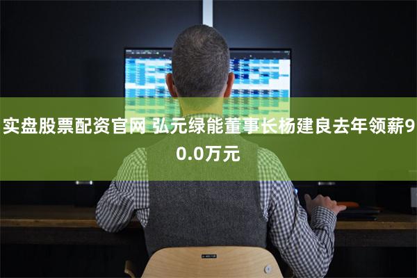 实盘股票配资官网 弘元绿能董事长杨建良去年领薪90.0万元
