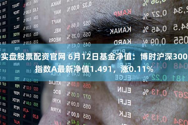 实盘股票配资官网 6月12日基金净值：博时沪深300指数A最新净值1.491，涨0.11%