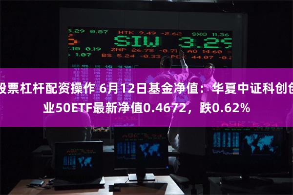 股票杠杆配资操作 6月12日基金净值：华夏中证科创创业50ETF最新净值0.4672，跌0.62%
