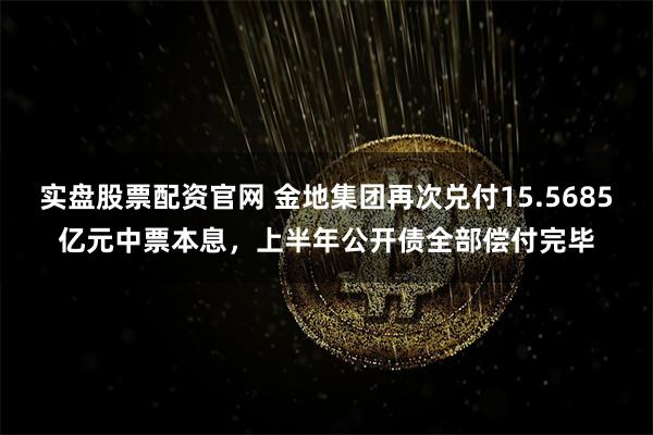 实盘股票配资官网 金地集团再次兑付15.5685亿元中票本息，上半年公开债全部偿付完毕