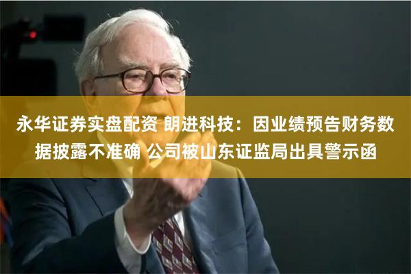 永华证券实盘配资 朗进科技：因业绩预告财务数据披露不准确 公司被山东证监局出具警示函