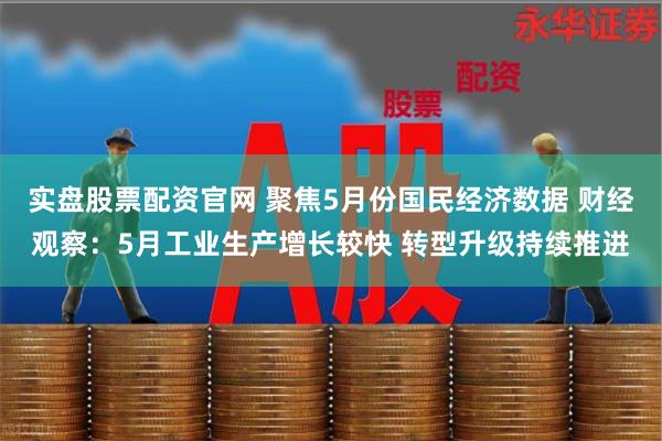 实盘股票配资官网 聚焦5月份国民经济数据 财经观察：5月工业生产增长较快 转型升级持续推进