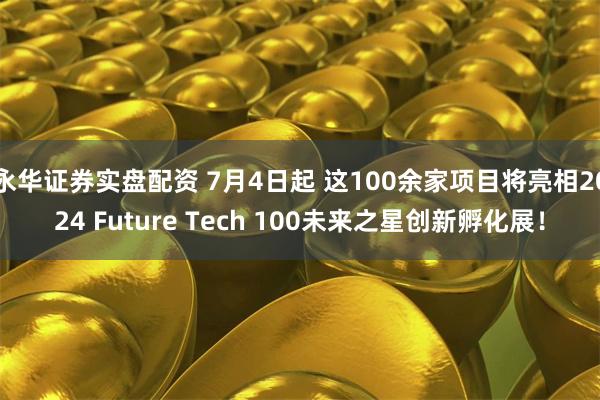 永华证券实盘配资 7月4日起 这100余家项目将亮相2024 Future Tech 100未来之星创新孵化展！