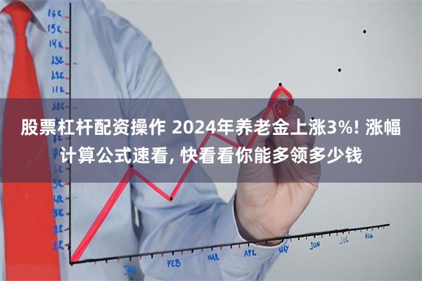 股票杠杆配资操作 2024年养老金上涨3%! 涨幅计算公式速看, 快看看你能多领多少钱