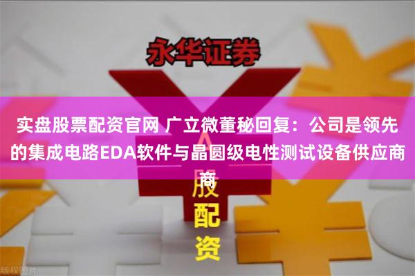 实盘股票配资官网 广立微董秘回复：公司是领先的集成电路EDA软件与晶圆级电性测试设备供应商