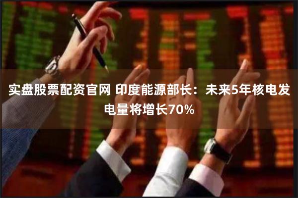 实盘股票配资官网 印度能源部长：未来5年核电发电量将增长70%