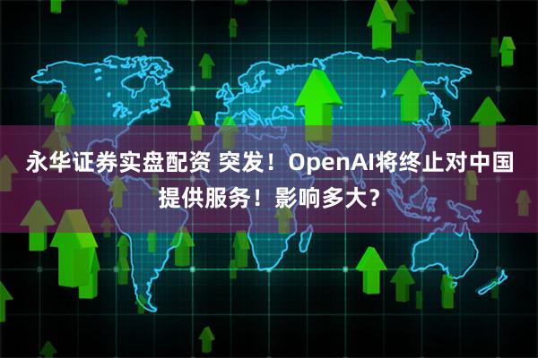 永华证券实盘配资 突发！OpenAI将终止对中国提供服务！影响多大？
