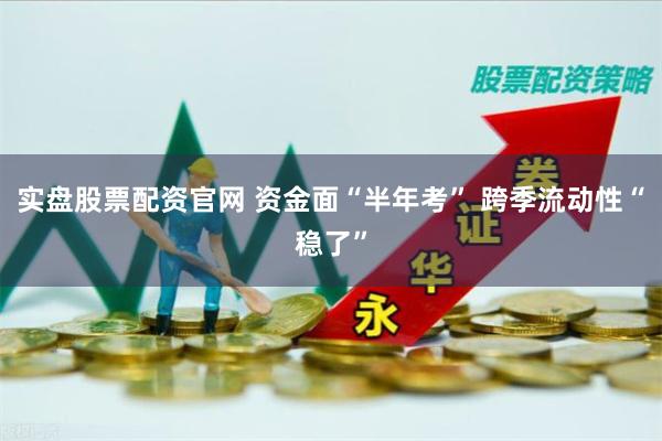实盘股票配资官网 资金面“半年考” 跨季流动性“稳了”