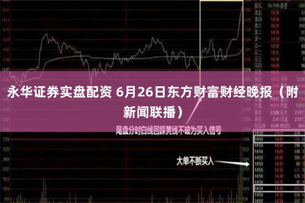 永华证券实盘配资 6月26日东方财富财经晚报（附新闻联播）