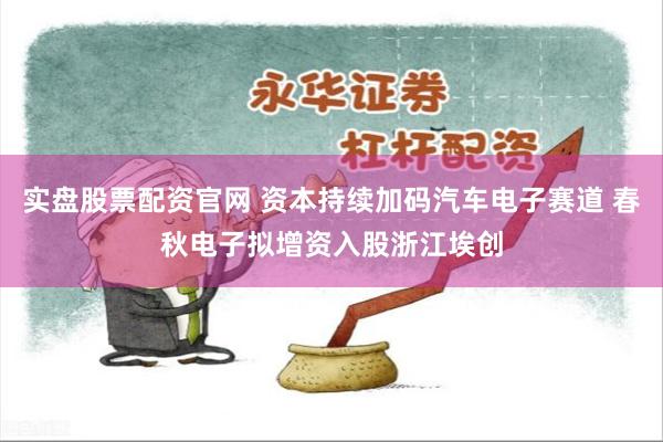 实盘股票配资官网 资本持续加码汽车电子赛道 春秋电子拟增资入股浙江埃创