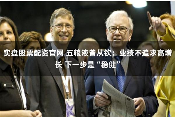 实盘股票配资官网 五粮液曾从钦：业绩不追求高增长 下一步是“稳健”