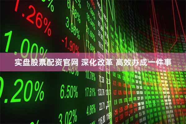 实盘股票配资官网 深化改革 高效办成一件事