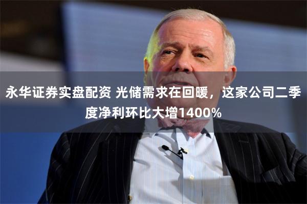 永华证券实盘配资 光储需求在回暖，这家公司二季度净利环比大增1400%