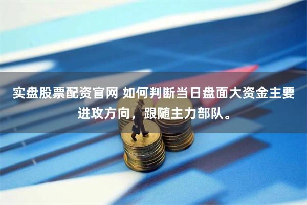 实盘股票配资官网 如何判断当日盘面大资金主要进攻方向，跟随主力部队。