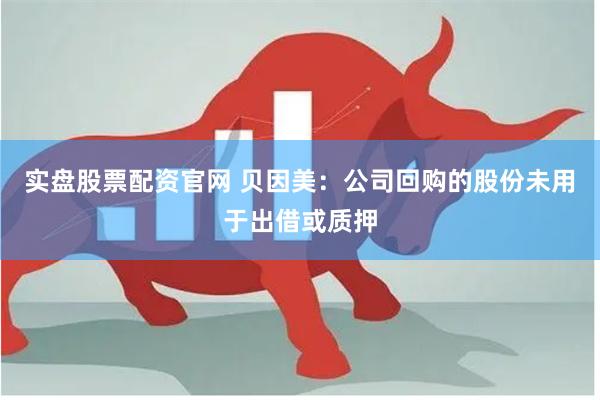 实盘股票配资官网 贝因美：公司回购的股份未用于出借或质押