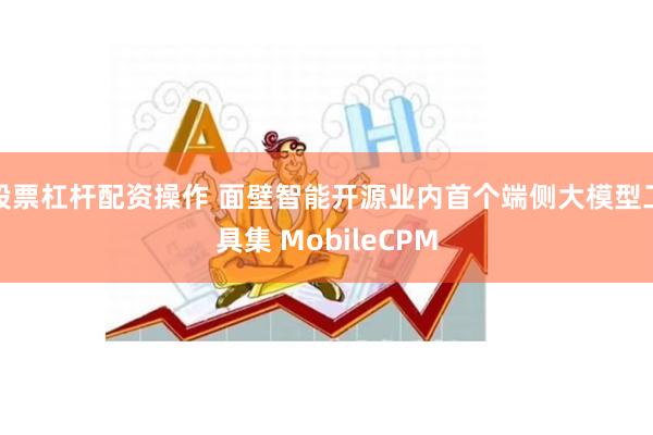 股票杠杆配资操作 面壁智能开源业内首个端侧大模型工具集 MobileCPM