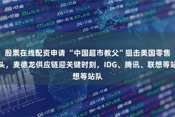 股票在线配资申请 “中国超市教父”狙击美国零售巨头，麦德龙供应链迎关键时刻，IDG、腾讯、联想等站队