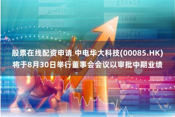 股票在线配资申请 中电华大科技(00085.HK)将于8月30日举行董事会会议以审批中期业绩