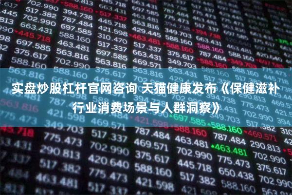 实盘炒股杠杆官网咨询 天猫健康发布《保健滋补行业消费场景与人群洞察》
