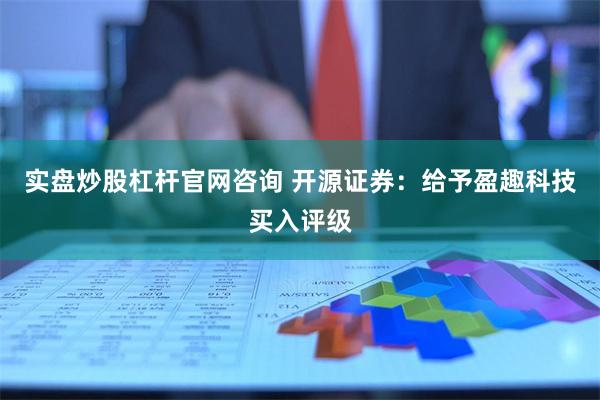 实盘炒股杠杆官网咨询 开源证券：给予盈趣科技买入评级
