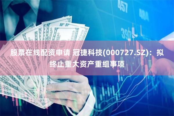 股票在线配资申请 冠捷科技(000727.SZ)：拟终止重大资产重组事项