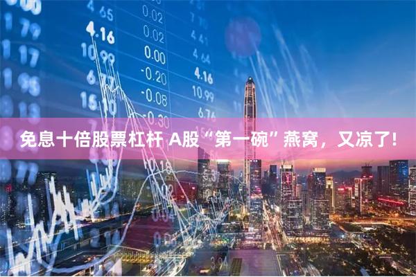 免息十倍股票杠杆 A股“第一碗”燕窝，又凉了!