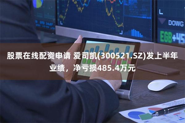 股票在线配资申请 爱司凯(300521.SZ)发上半年业绩，净亏损485.4万元