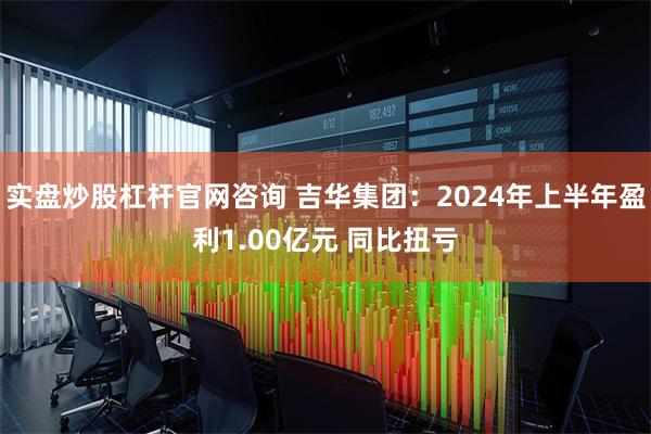 实盘炒股杠杆官网咨询 吉华集团：2024年上半年盈利1.00亿元 同比扭亏