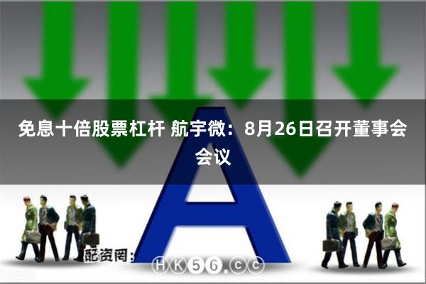 免息十倍股票杠杆 航宇微：8月26日召开董事会会议