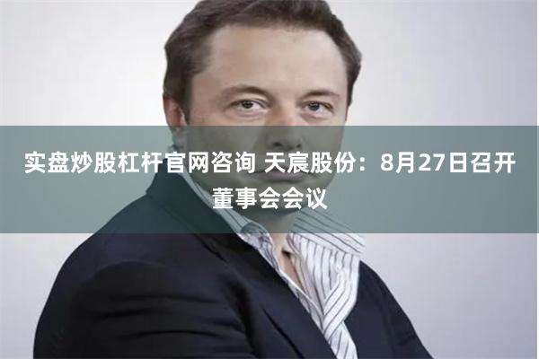 实盘炒股杠杆官网咨询 天宸股份：8月27日召开董事会会议