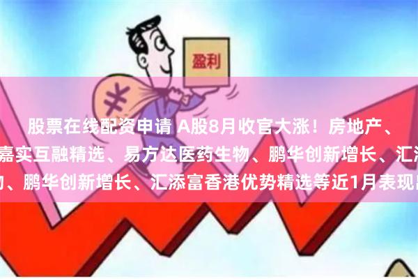 股票在线配资申请 A股8月收官大涨！房地产、科技、消费全线起舞，嘉实互融精选、易方达医药生物、鹏华创新增长、汇添富香港优势精选等近1月表现出色