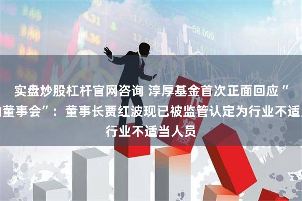 实盘炒股杠杆官网咨询 淳厚基金首次正面回应“消失的董事会”：董事长贾红波现已被监管认定为行业不适当人员