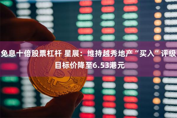 免息十倍股票杠杆 星展：维持越秀地产“买入”评级 目标价降至6.53港元