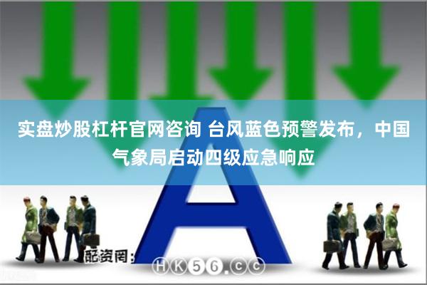 实盘炒股杠杆官网咨询 台风蓝色预警发布，中国气象局启动四级应急响应