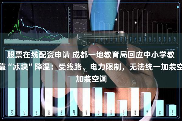 股票在线配资申请 成都一地教育局回应中小学教室靠“冰块”降温：受线路、电力限制，无法统一加装空调