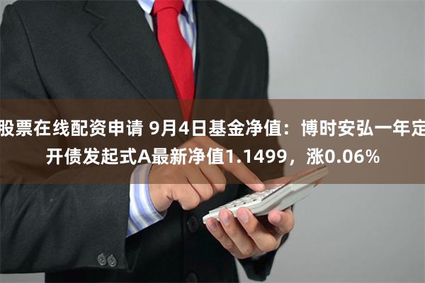 股票在线配资申请 9月4日基金净值：博时安弘一年定开债发起式A最新净值1.1499，涨0.06%