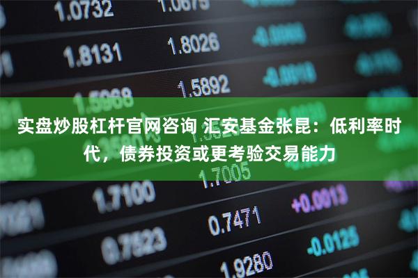 实盘炒股杠杆官网咨询 汇安基金张昆：低利率时代，债券投资或更考验交易能力